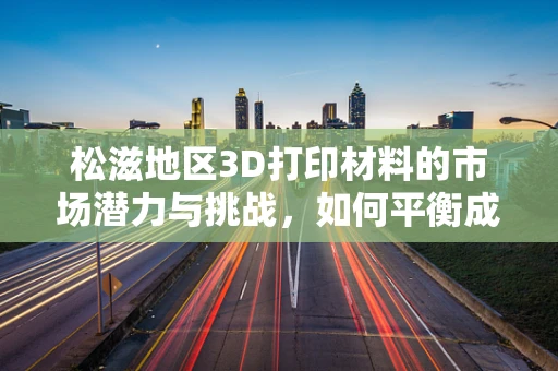 松滋地区3D打印材料的市场潜力与挑战，如何平衡成本与性能？