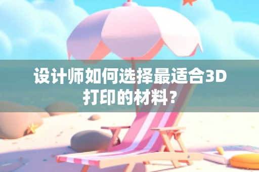 设计师如何选择最适合3D打印的材料？