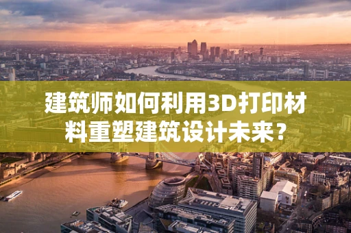 建筑师如何利用3D打印材料重塑建筑设计未来？