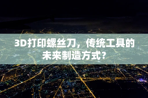 3D打印螺丝刀，传统工具的未来制造方式？