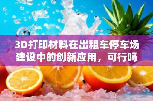 3D打印材料在出租车停车场建设中的创新应用，可行吗？