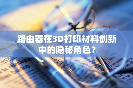 路由器在3D打印材料创新中的隐秘角色？