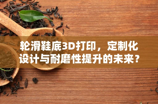 轮滑鞋底3D打印，定制化设计与耐磨性提升的未来？