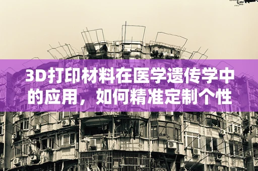 3D打印材料在医学遗传学中的应用，如何精准定制个性化医疗解决方案？
