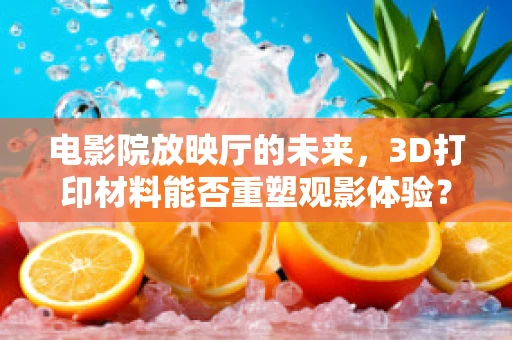 电影院放映厅的未来，3D打印材料能否重塑观影体验？
