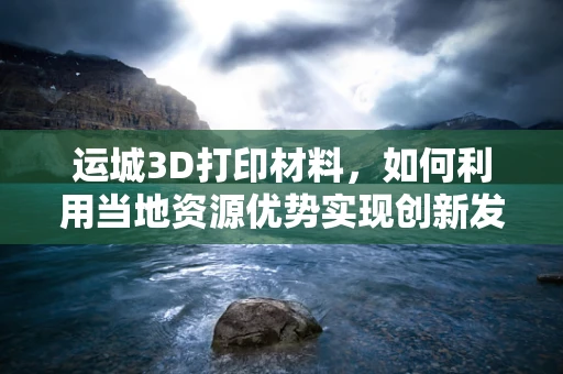 运城3D打印材料，如何利用当地资源优势实现创新发展？