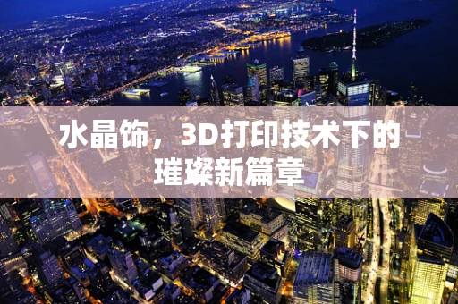 水晶饰，3D打印技术下的璀璨新篇章