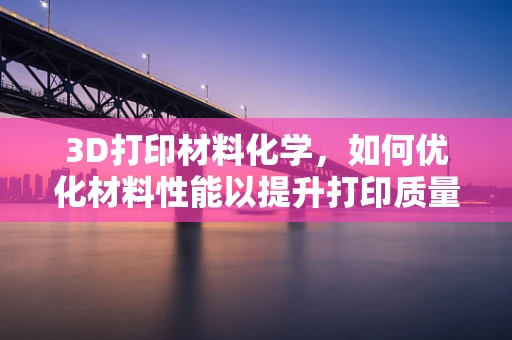 3D打印材料化学，如何优化材料性能以提升打印质量？