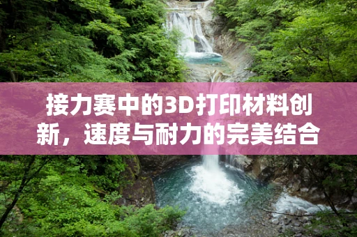接力赛中的3D打印材料创新，速度与耐力的完美结合