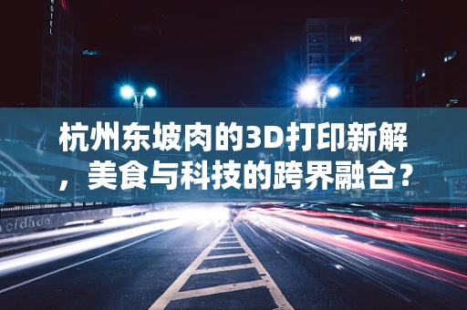 杭州东坡肉的3D打印新解，美食与科技的跨界融合？