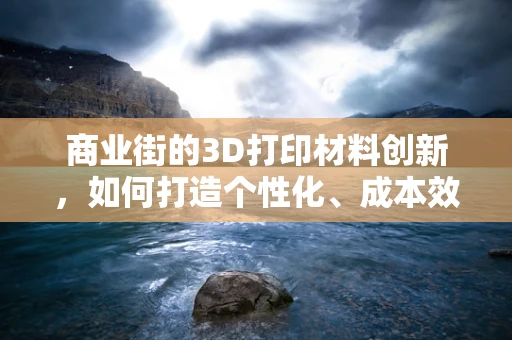 商业街的3D打印材料创新，如何打造个性化、成本效益高的消费体验？