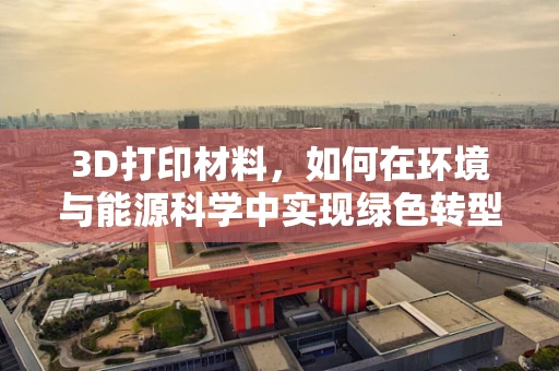 3D打印材料，如何在环境与能源科学中实现绿色转型？