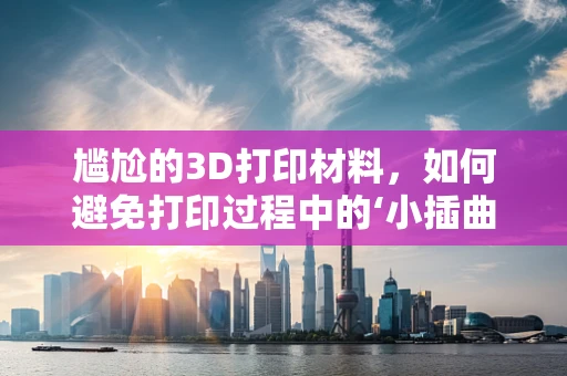 尴尬的3D打印材料，如何避免打印过程中的‘小插曲’？