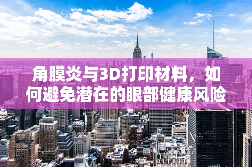 角膜炎与3D打印材料，如何避免潜在的眼部健康风险？