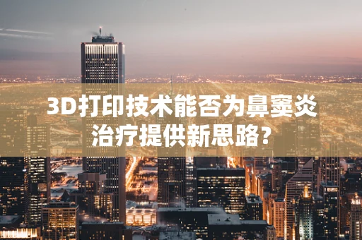 3D打印技术能否为鼻窦炎治疗提供新思路？