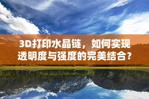 3D打印水晶链，如何实现透明度与强度的完美结合？