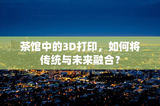 茶馆中的3D打印，如何将传统与未来融合？