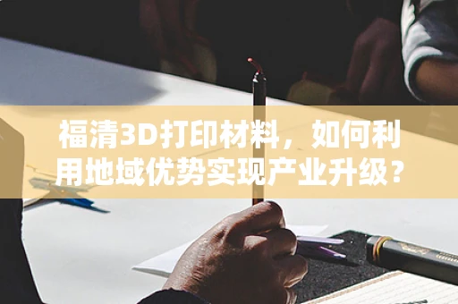 福清3D打印材料，如何利用地域优势实现产业升级？
