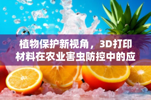 植物保护新视角，3D打印材料在农业害虫防控中的应用？