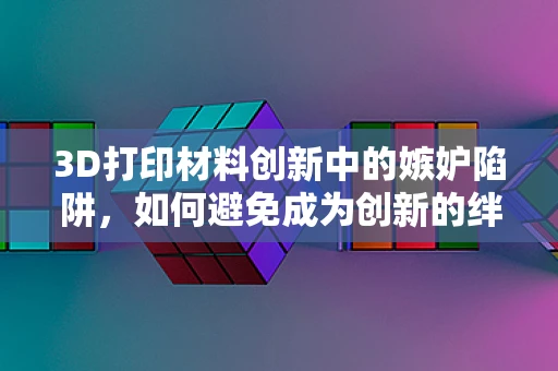 3D打印材料创新中的嫉妒陷阱，如何避免成为创新的绊脚石？