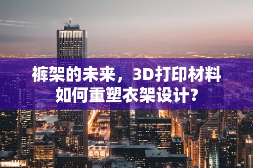裤架的未来，3D打印材料如何重塑衣架设计？