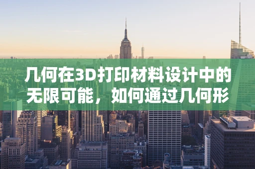 几何在3D打印材料设计中的无限可能，如何通过几何形状优化提升打印性能？