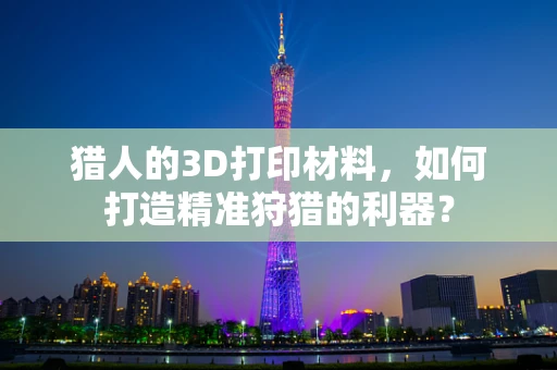猎人的3D打印材料，如何打造精准狩猎的利器？