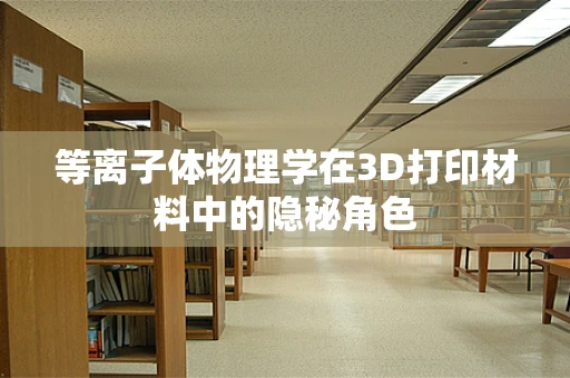 等离子体物理学在3D打印材料中的隐秘角色