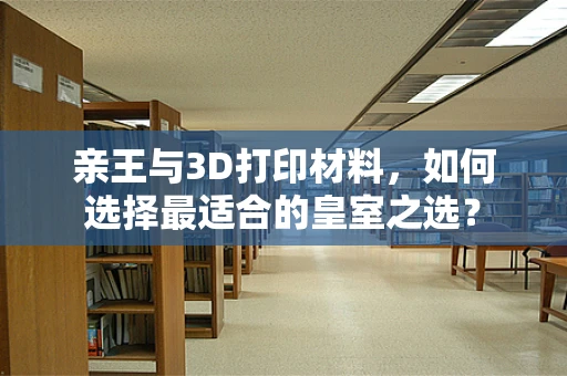 亲王与3D打印材料，如何选择最适合的皇室之选？