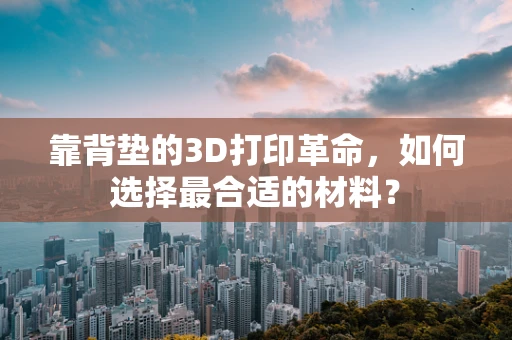 靠背垫的3D打印革命，如何选择最合适的材料？