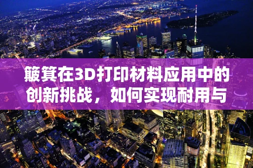 簸箕在3D打印材料应用中的创新挑战，如何实现耐用与轻量化的完美平衡？