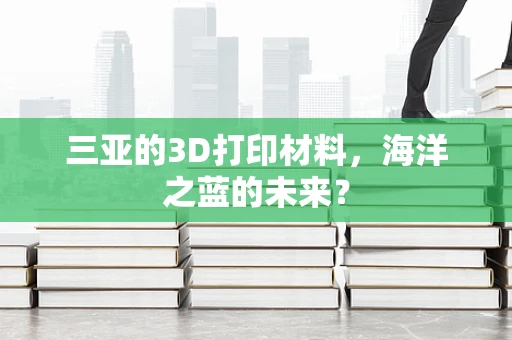 三亚的3D打印材料，海洋之蓝的未来？