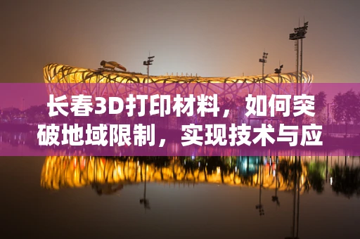 长春3D打印材料，如何突破地域限制，实现技术与应用的无缝对接？