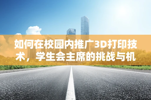 如何在校园内推广3D打印技术，学生会主席的挑战与机遇？
