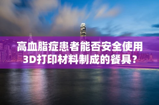 高血脂症患者能否安全使用3D打印材料制成的餐具？