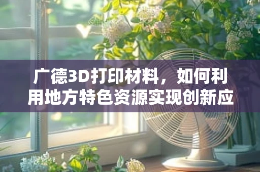 广德3D打印材料，如何利用地方特色资源实现创新应用？