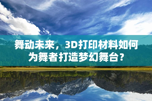 舞动未来，3D打印材料如何为舞者打造梦幻舞台？