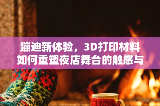 蹦迪新体验，3D打印材料如何重塑夜店舞台的触感与安全？