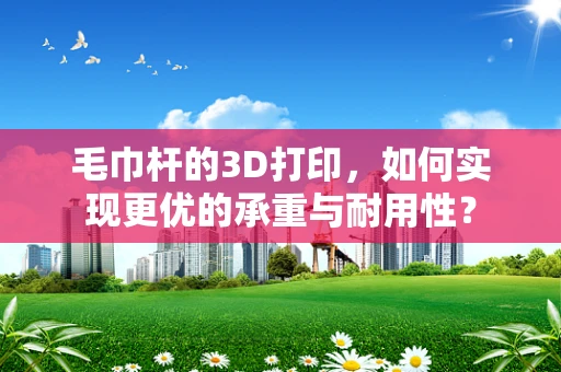 毛巾杆的3D打印，如何实现更优的承重与耐用性？