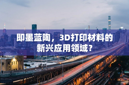 即墨蓝陶，3D打印材料的新兴应用领域？