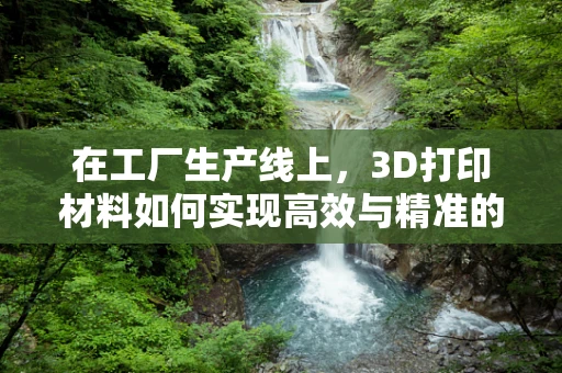 在工厂生产线上，3D打印材料如何实现高效与精准的平衡？