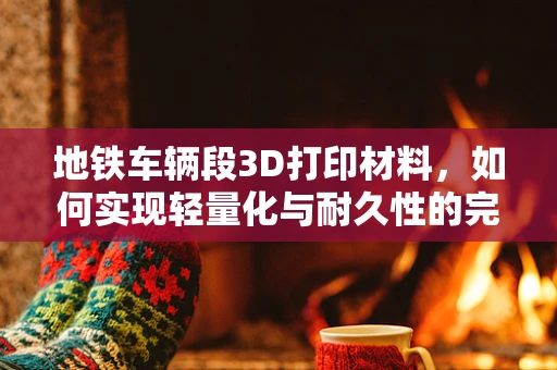 地铁车辆段3D打印材料，如何实现轻量化与耐久性的完美结合？