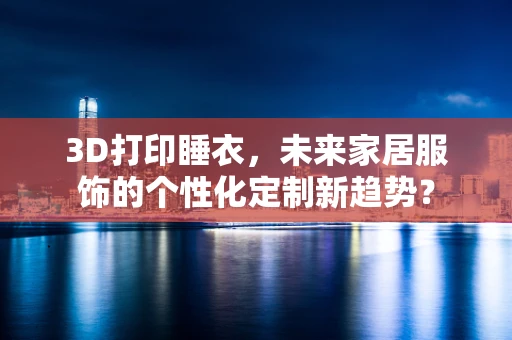 3D打印睡衣，未来家居服饰的个性化定制新趋势？