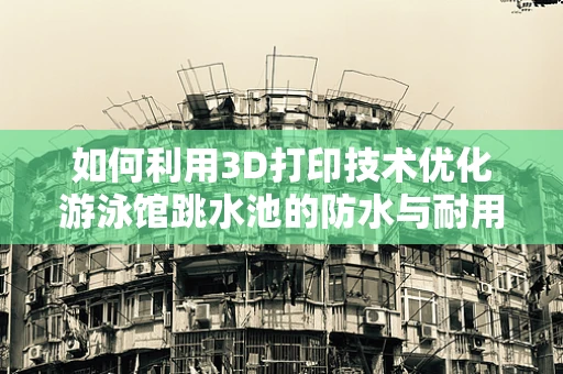 如何利用3D打印技术优化游泳馆跳水池的防水与耐用性？