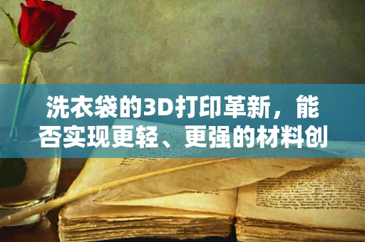 洗衣袋的3D打印革新，能否实现更轻、更强的材料创新？