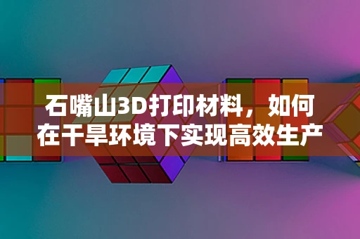 石嘴山3D打印材料，如何在干旱环境下实现高效生产？