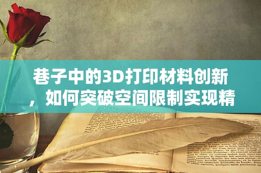 巷子中的3D打印材料创新，如何突破空间限制实现精准打印？