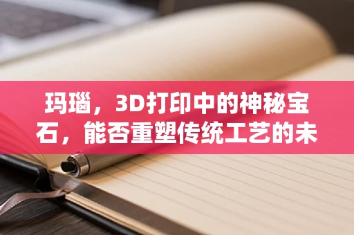 玛瑙，3D打印中的神秘宝石，能否重塑传统工艺的未来？