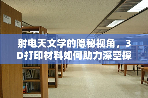射电天文学的隐秘视角，3D打印材料如何助力深空探索？