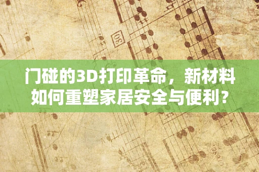 门碰的3D打印革命，新材料如何重塑家居安全与便利？